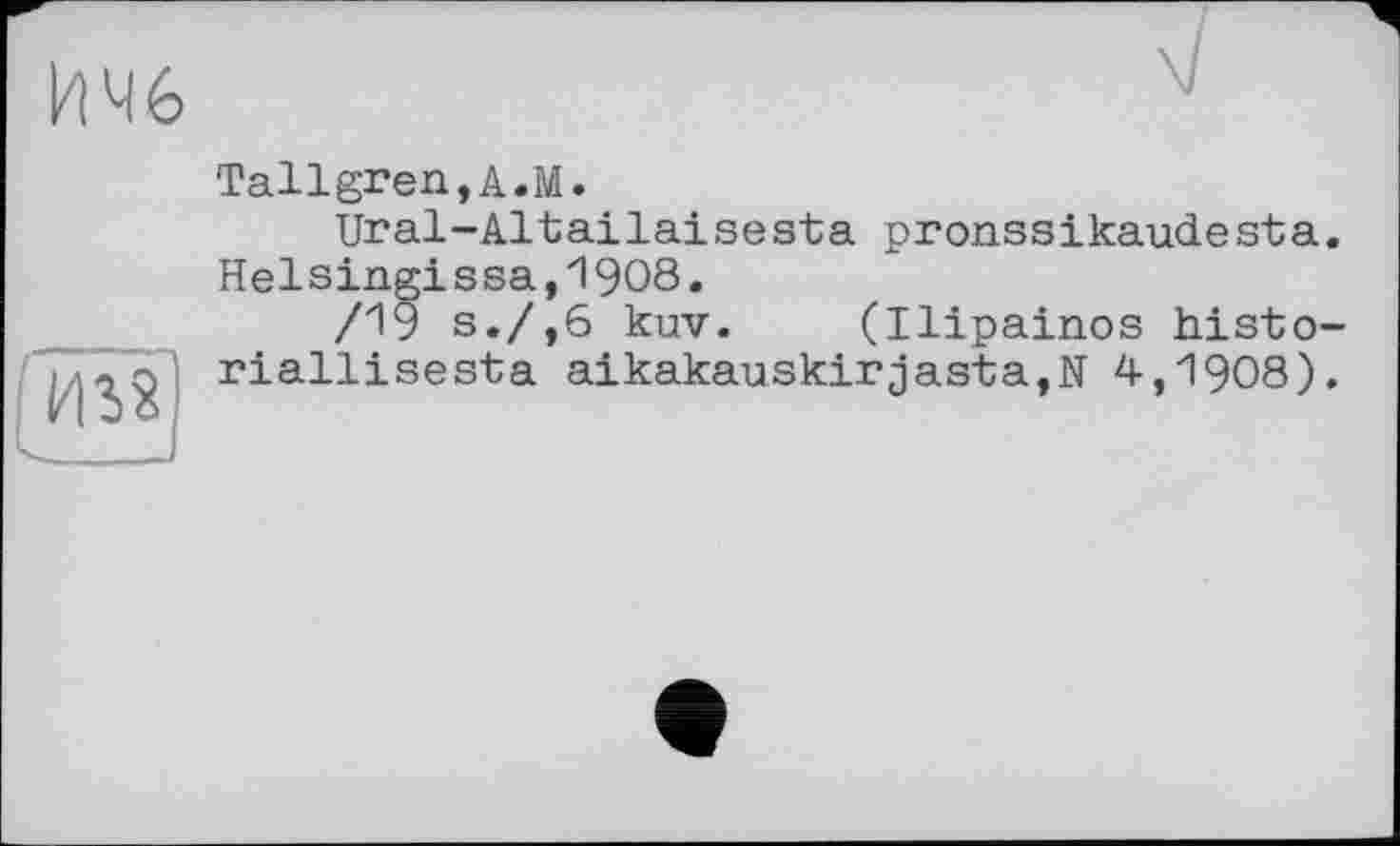 ﻿ИЧ6

Tallgren,A.M.
Ural-Altailaisesta pronssikaudesta. Helsingissa,1908.
/19 s./,6 kuv. (Ilipainos histo-riallisesta aikakauskirjasta,N 4,1908).